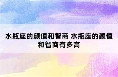 水瓶座的颜值和智商 水瓶座的颜值和智商有多高